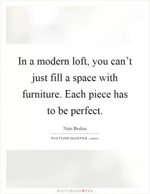 In a modern loft, you can’t just fill a space with furniture. Each piece has to be perfect Picture Quote #1
