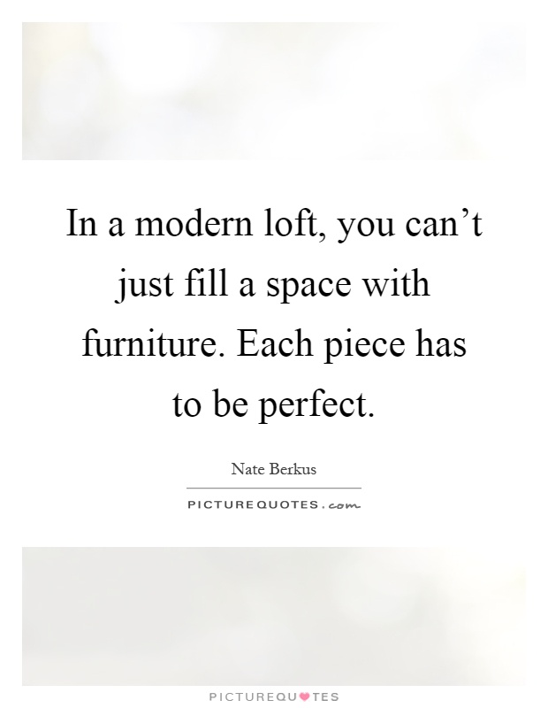 In a modern loft, you can't just fill a space with furniture. Each piece has to be perfect Picture Quote #1
