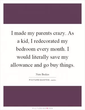 I made my parents crazy. As a kid, I redecorated my bedroom every month. I would literally save my allowance and go buy things Picture Quote #1