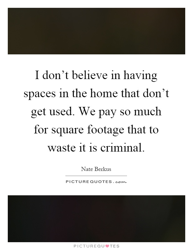 I don't believe in having spaces in the home that don't get used. We pay so much for square footage that to waste it is criminal Picture Quote #1