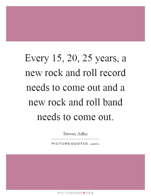 Every 15, 20, 25 years, a new rock and roll record needs to come out and a new rock and roll band needs to come out Picture Quote #1