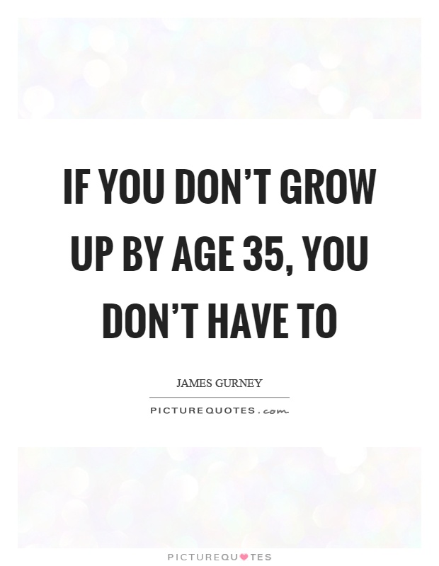 If you don't grow up by age 35, you don't have to Picture Quote #1
