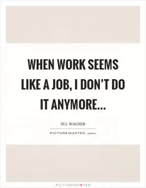 When work seems like a job, I don’t do it anymore Picture Quote #1