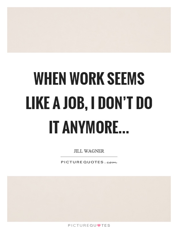 When work seems like a job, I don't do it anymore Picture Quote #1