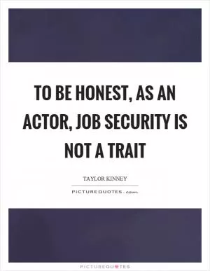 To be honest, as an actor, job security is not a trait Picture Quote #1