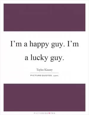 I’m a happy guy. I’m a lucky guy Picture Quote #1