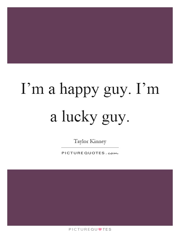 I'm a happy guy. I'm a lucky guy Picture Quote #1