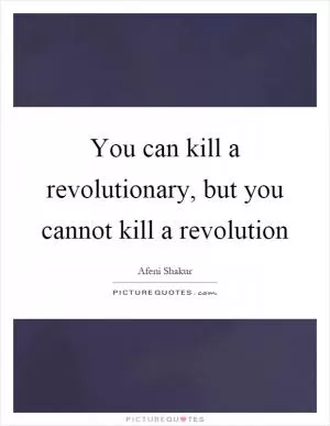 You can kill a revolutionary, but you cannot kill a revolution Picture Quote #1