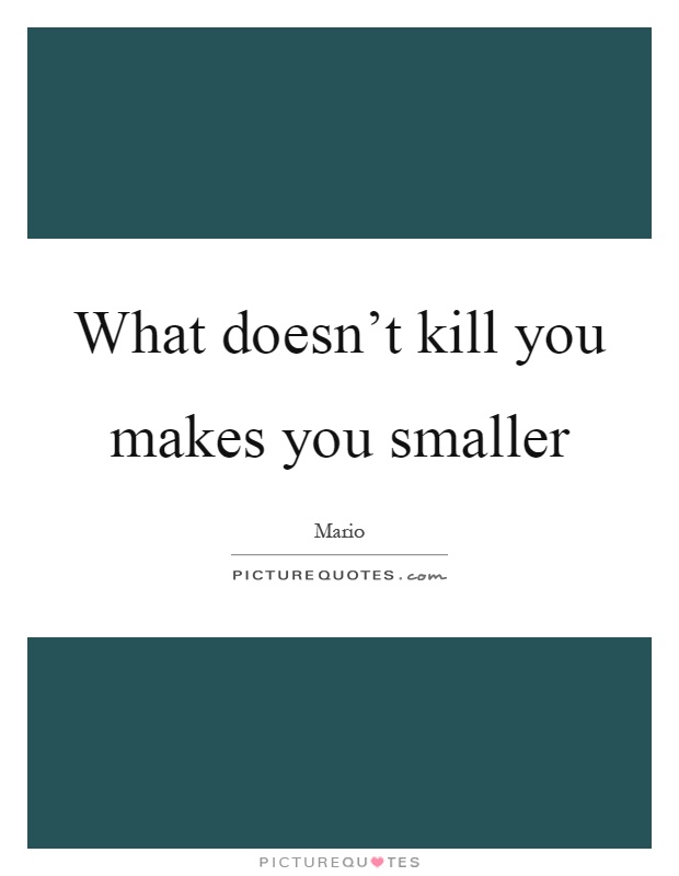 What doesn't kill you makes you smaller Picture Quote #1