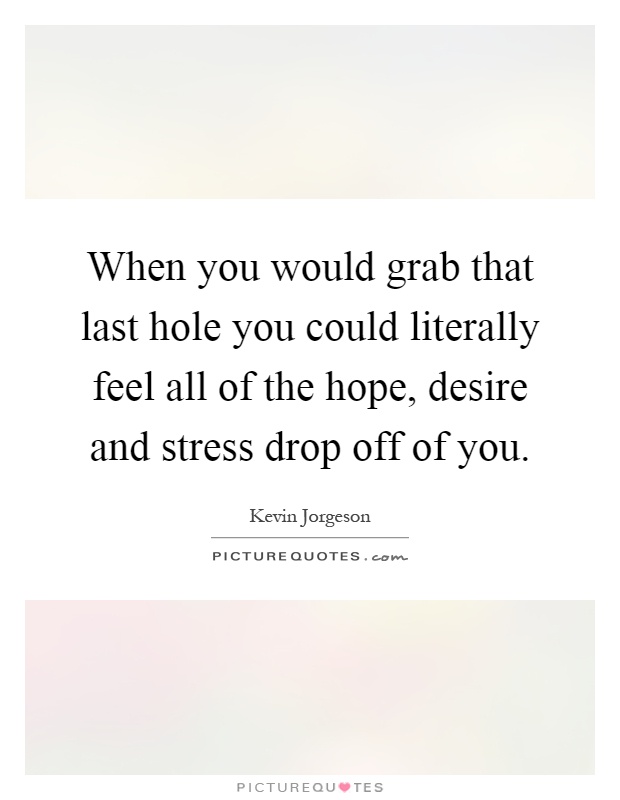 When you would grab that last hole you could literally feel all of the hope, desire and stress drop off of you Picture Quote #1