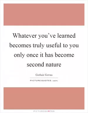 Whatever you’ve learned becomes truly useful to you only once it has become second nature Picture Quote #1