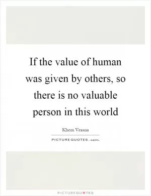 If the value of human was given by others, so there is no valuable person in this world Picture Quote #1