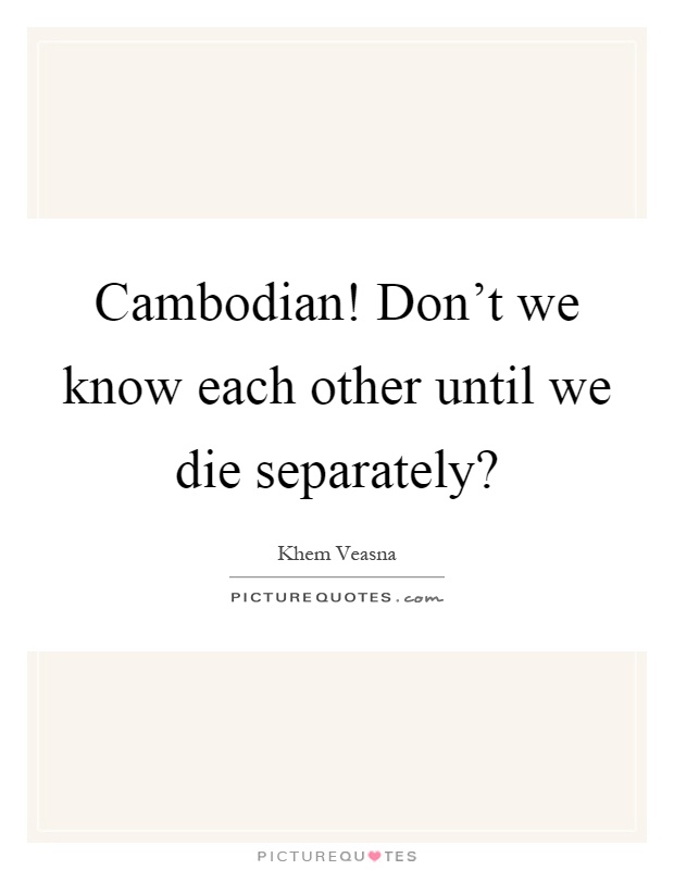 Cambodian! Don't we know each other until we die separately? Picture Quote #1