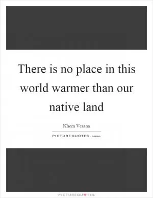 There is no place in this world warmer than our native land Picture Quote #1