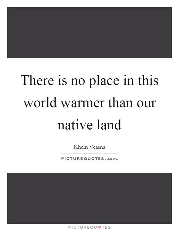 There is no place in this world warmer than our native land Picture Quote #1