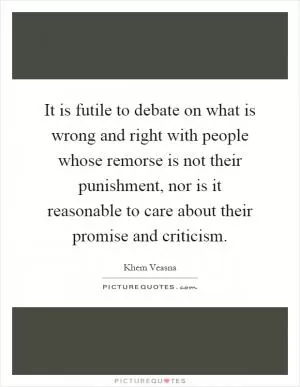 It is futile to debate on what is wrong and right with people whose remorse is not their punishment, nor is it reasonable to care about their promise and criticism Picture Quote #1