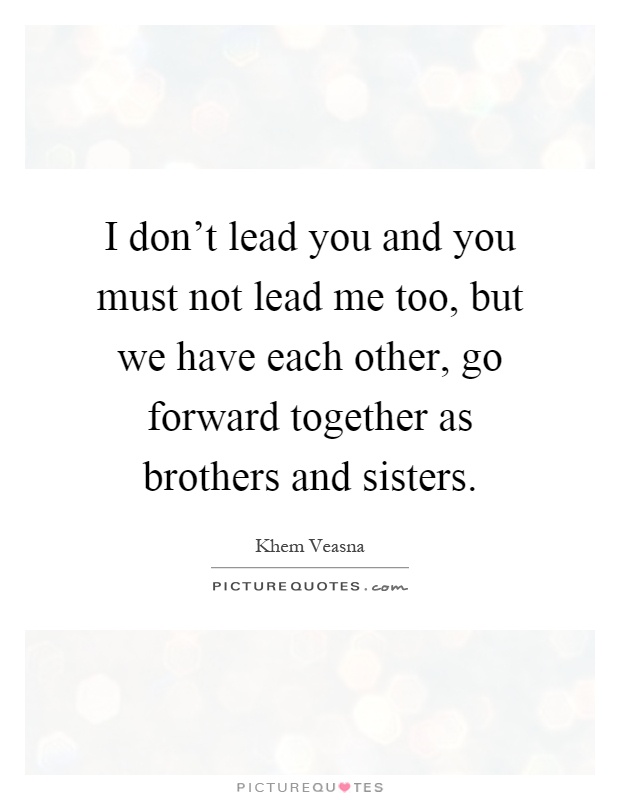 I don't lead you and you must not lead me too, but we have each other, go forward together as brothers and sisters Picture Quote #1