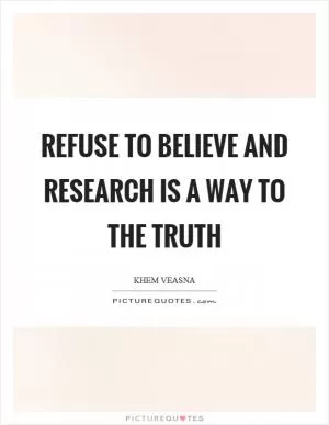Refuse to believe and research is a way to the truth Picture Quote #1
