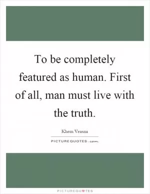To be completely featured as human. First of all, man must live with the truth Picture Quote #1