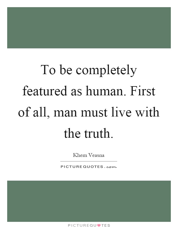 To be completely featured as human. First of all, man must live with the truth Picture Quote #1