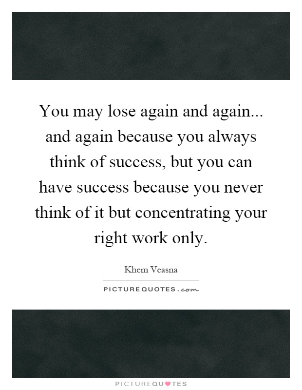 You may lose again and again... and again because you always think of success, but you can have success because you never think of it but concentrating your right work only Picture Quote #1