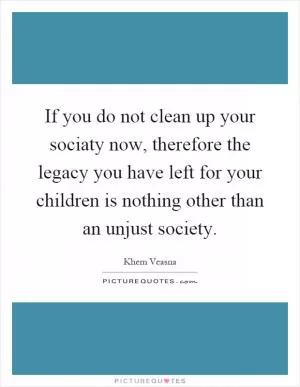 If you do not clean up your sociaty now, therefore the legacy you have left for your children is nothing other than an unjust society Picture Quote #1