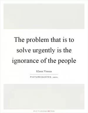 The problem that is to solve urgently is the ignorance of the people Picture Quote #1