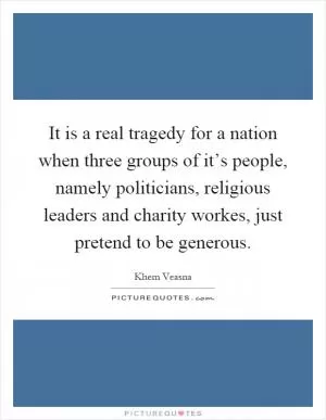 It is a real tragedy for a nation when three groups of it’s people, namely politicians, religious leaders and charity workes, just pretend to be generous Picture Quote #1