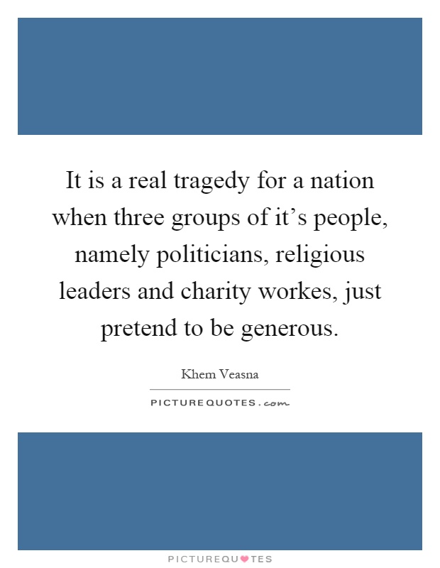 It is a real tragedy for a nation when three groups of it's people, namely politicians, religious leaders and charity workes, just pretend to be generous Picture Quote #1