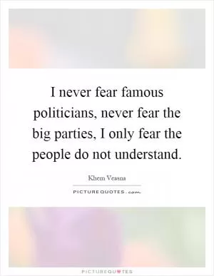 I never fear famous politicians, never fear the big parties, I only fear the people do not understand Picture Quote #1