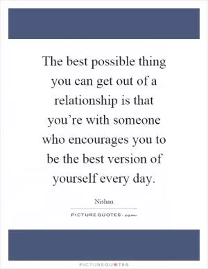The best possible thing you can get out of a relationship is that you’re with someone who encourages you to be the best version of yourself every day Picture Quote #1