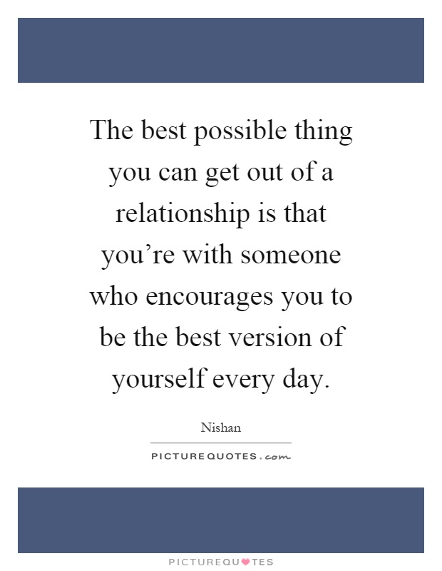 The best possible thing you can get out of a relationship is that you're with someone who encourages you to be the best version of yourself every day Picture Quote #1