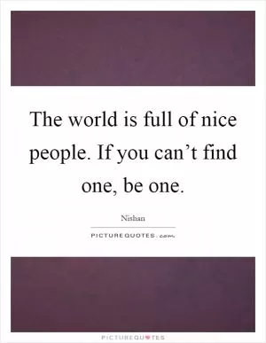 The world is full of nice people. If you can’t find one, be one Picture Quote #1