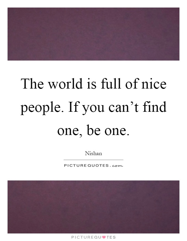 The world is full of nice people. If you can't find one, be one Picture Quote #1