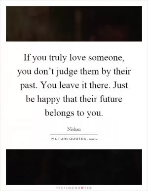 If you truly love someone, you don’t judge them by their past. You leave it there. Just be happy that their future belongs to you Picture Quote #1