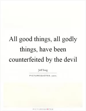 All good things, all godly things, have been counterfeited by the devil Picture Quote #1