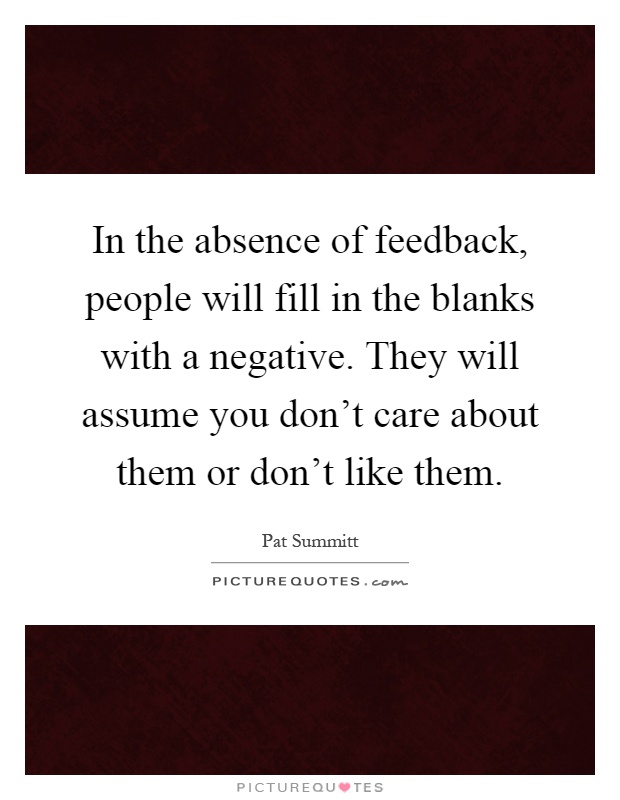 In the absence of feedback, people will fill in the blanks with a negative. They will assume you don't care about them or don't like them Picture Quote #1