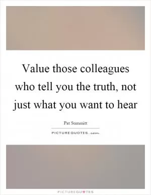 Value those colleagues who tell you the truth, not just what you want to hear Picture Quote #1