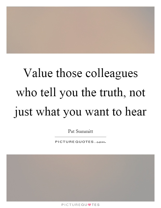 Value those colleagues who tell you the truth, not just what you want to hear Picture Quote #1