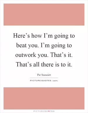 Here’s how I’m going to beat you. I’m going to outwork you. That’s it. That’s all there is to it Picture Quote #1