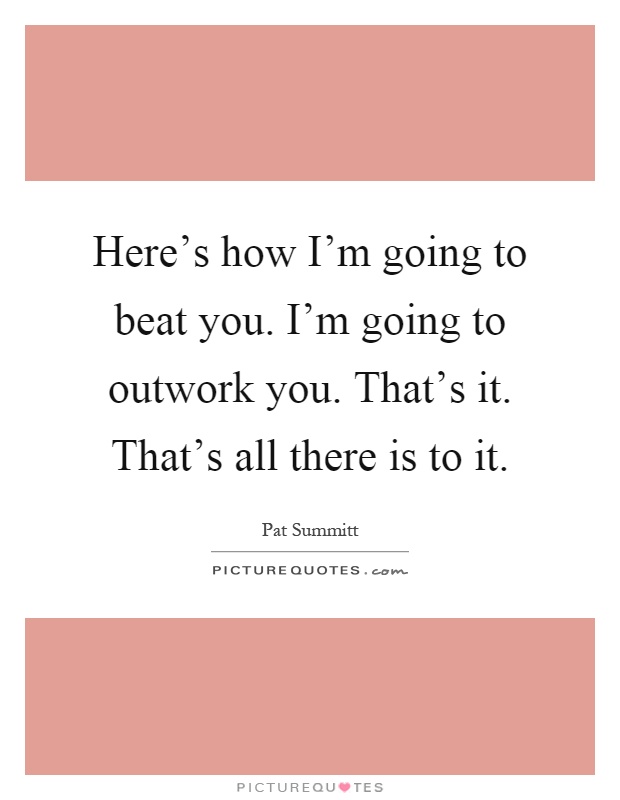 Here's how I'm going to beat you. I'm going to outwork you. That's it. That's all there is to it Picture Quote #1