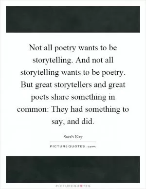 Not all poetry wants to be storytelling. And not all storytelling wants to be poetry. But great storytellers and great poets share something in common: They had something to say, and did Picture Quote #1