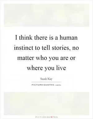 I think there is a human instinct to tell stories, no matter who you are or where you live Picture Quote #1