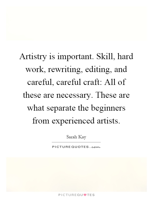 Artistry is important. Skill, hard work, rewriting, editing, and careful, careful craft: All of these are necessary. These are what separate the beginners from experienced artists Picture Quote #1