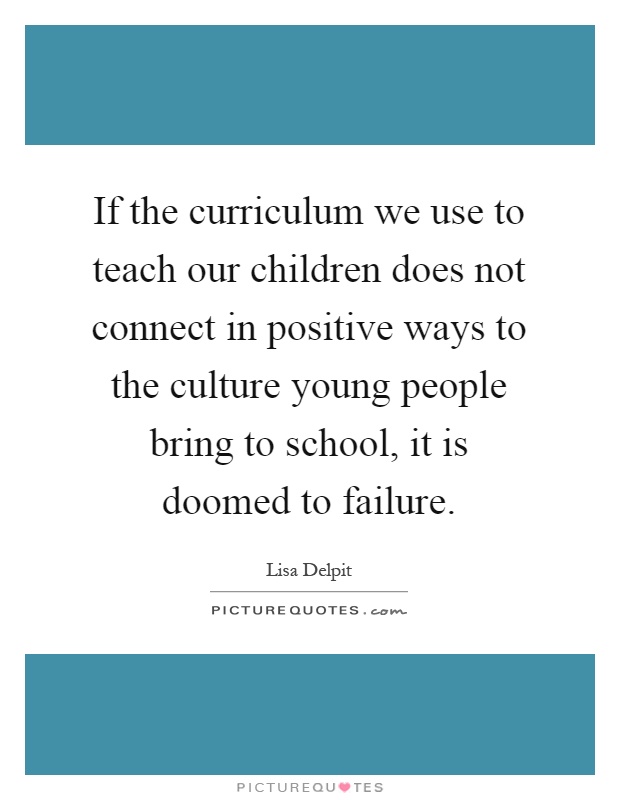 If the curriculum we use to teach our children does not connect in positive ways to the culture young people bring to school, it is doomed to failure Picture Quote #1