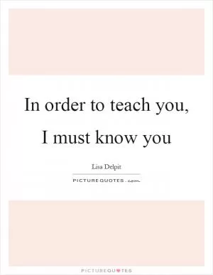 In order to teach you, I must know you Picture Quote #1