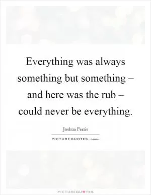 Everything was always something but something – and here was the rub – could never be everything Picture Quote #1