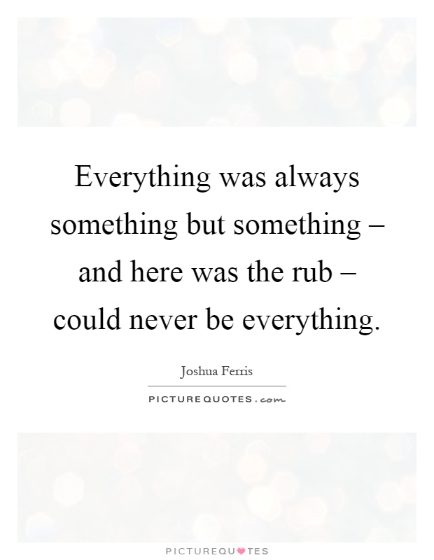 Everything was always something but something – and here was the rub – could never be everything Picture Quote #1