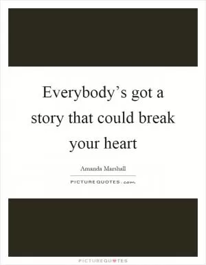 Everybody’s got a story that could break your heart Picture Quote #1