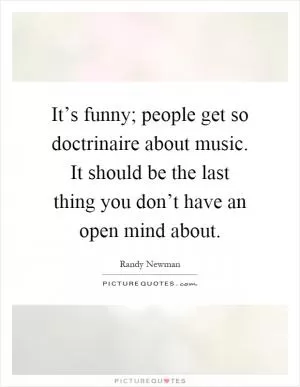 It’s funny; people get so doctrinaire about music. It should be the last thing you don’t have an open mind about Picture Quote #1